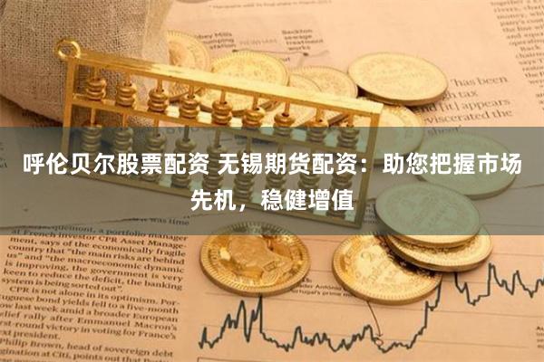 呼伦贝尔股票配资 无锡期货配资：助您把握市场先机，稳健增值