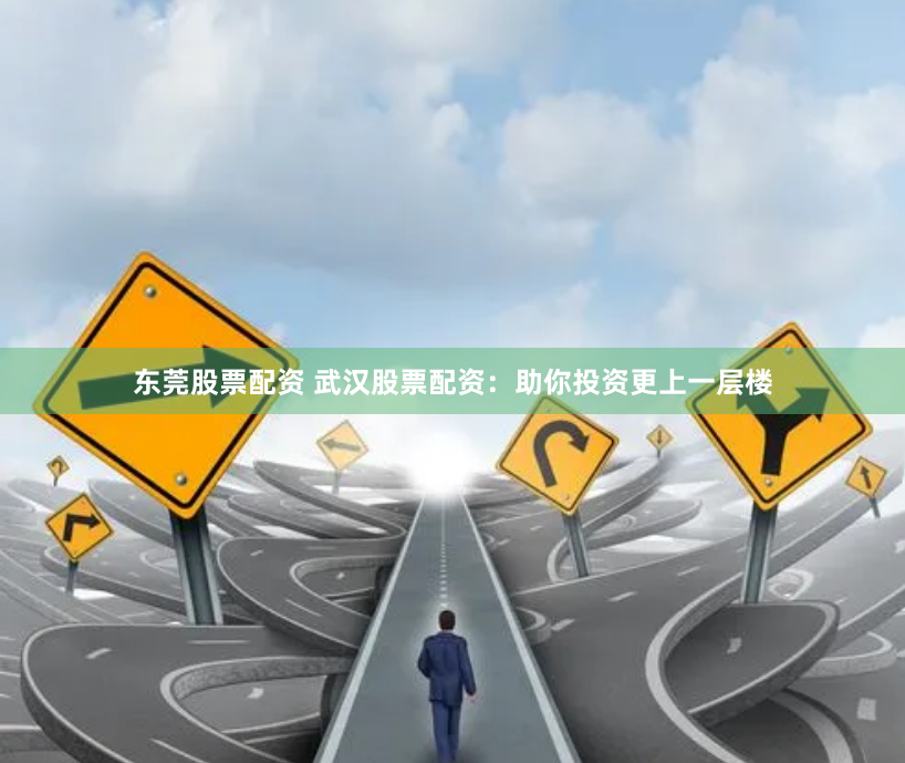 东莞股票配资 武汉股票配资：助你投资更上一层楼