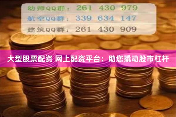 大型股票配资 网上配资平台：助您撬动股市杠杆