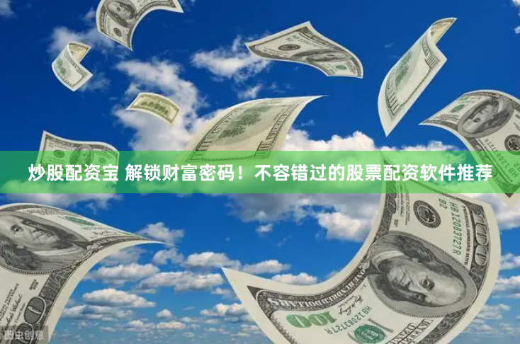 炒股配资宝 解锁财富密码！不容错过的股票配资软件推荐