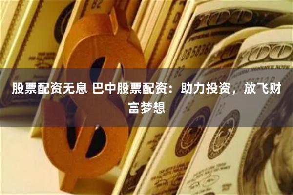 股票配资无息 巴中股票配资：助力投资，放飞财富梦想