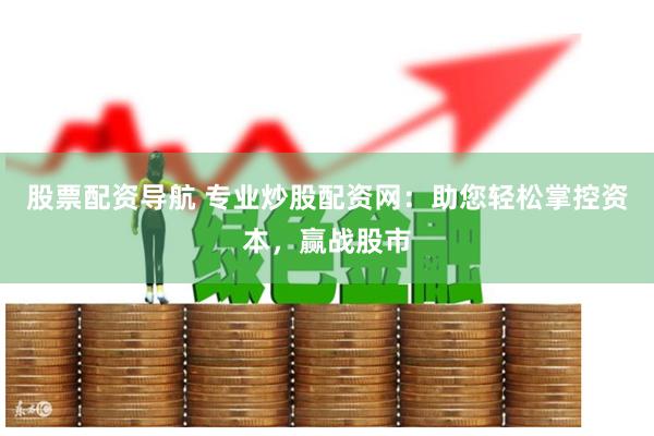 股票配资导航 专业炒股配资网：助您轻松掌控资本，赢战股市
