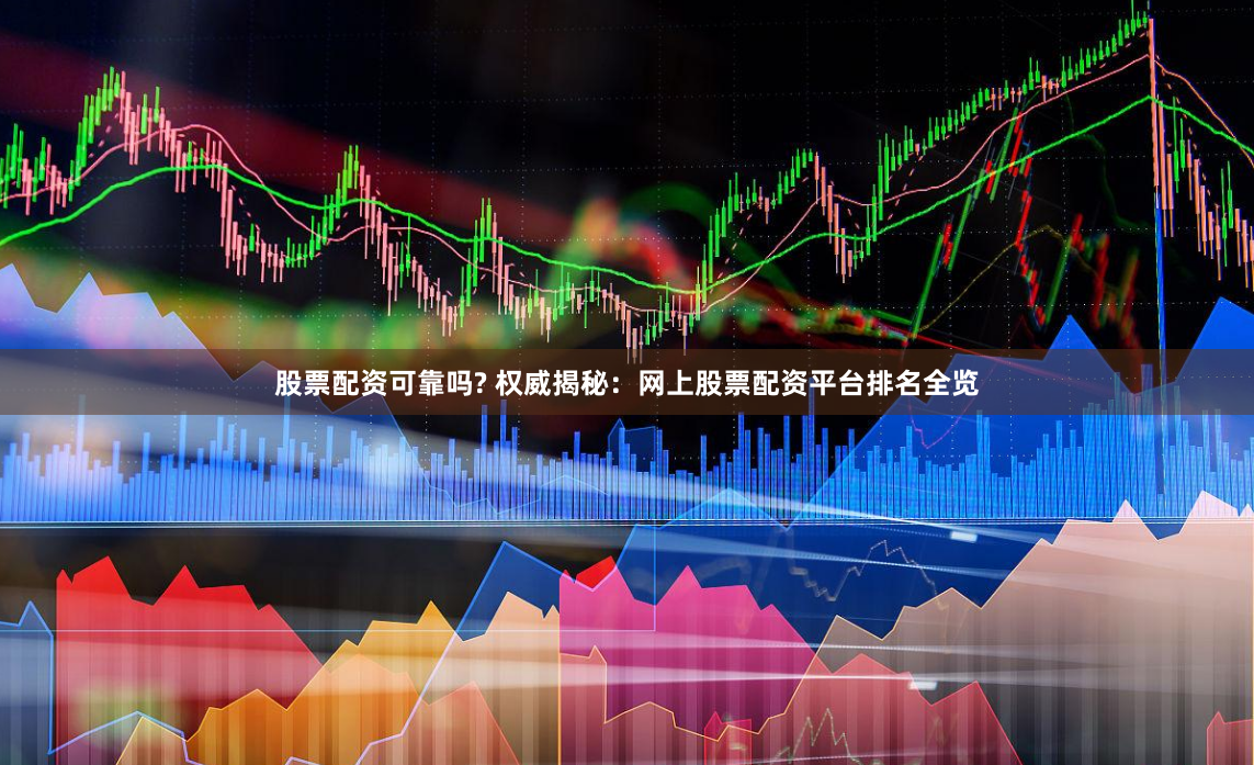 股票配资可靠吗? 权威揭秘：网上股票配资平台排名全览