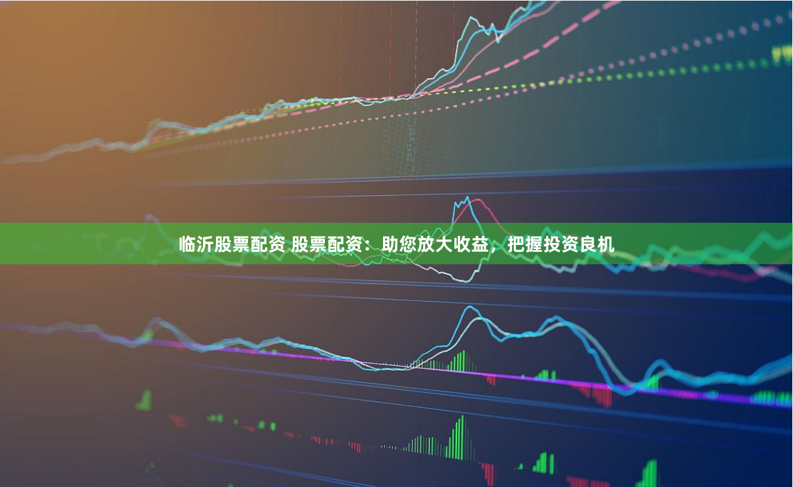临沂股票配资 股票配资：助您放大收益，把握投资良机