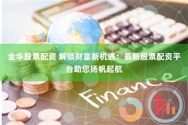 金华股票配资 解锁财富新机遇：最新股票配资平台助您扬帆起航