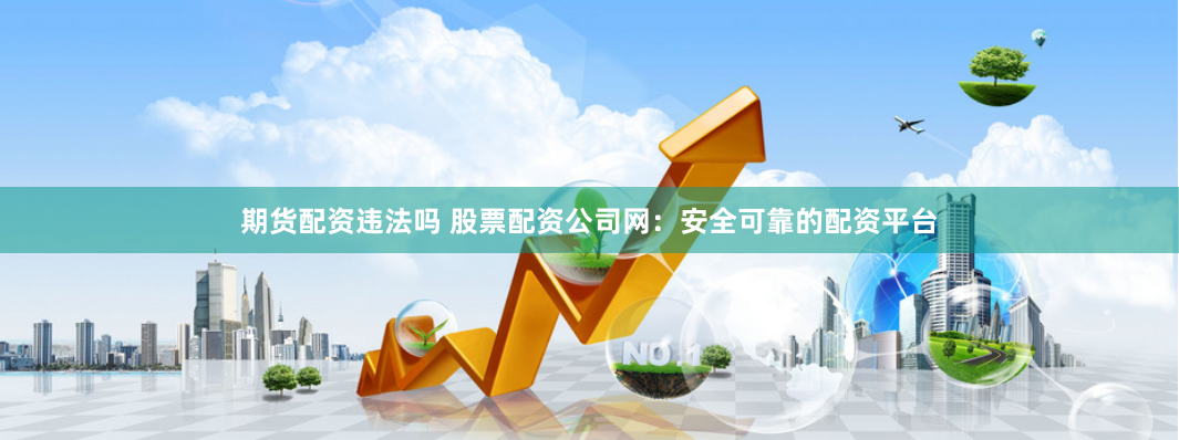 期货配资违法吗 股票配资公司网：安全可靠的配资平台