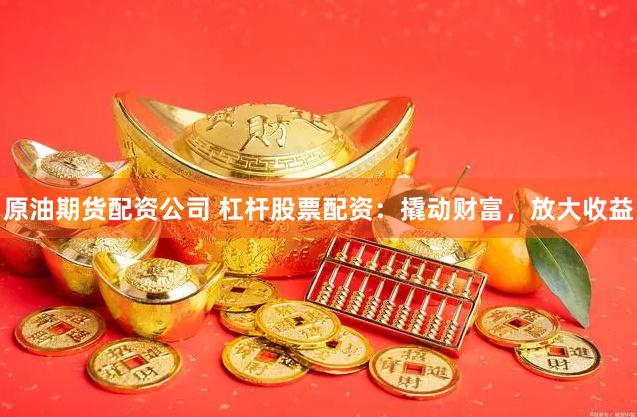 原油期货配资公司 杠杆股票配资：撬动财富，放大收益