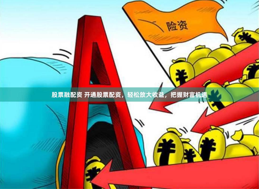 股票融配资 开通股票配资，轻松放大收益，把握财富机遇