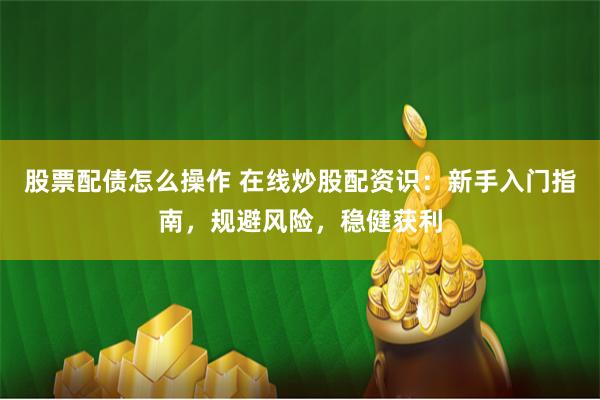 股票配债怎么操作 在线炒股配资识：新手入门指南，规避风险，稳健获利