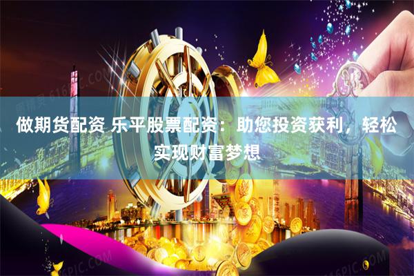 做期货配资 乐平股票配资：助您投资获利，轻松实现财富梦想