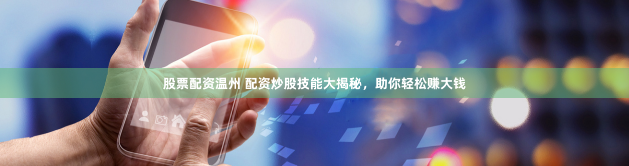 股票配资温州 配资炒股技能大揭秘，助你轻松赚大钱