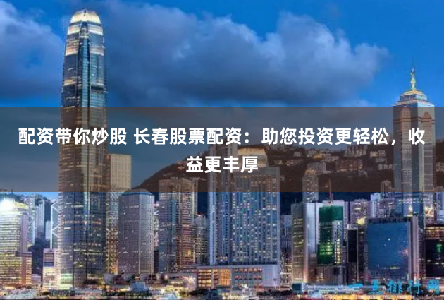 配资带你炒股 长春股票配资：助您投资更轻松，收益更丰厚