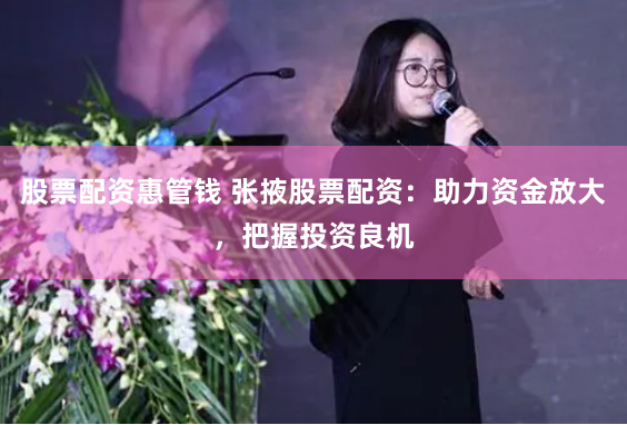 股票配资惠管钱 张掖股票配资：助力资金放大，把握投资良机