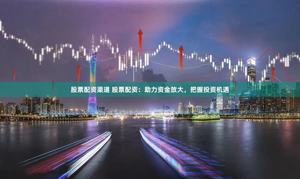 股票配资渠道 股票配资：助力资金放大，把握投资机遇