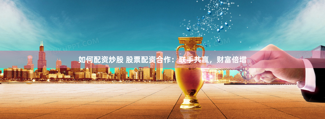 如何配资炒股 股票配资合作：联手共赢，财富倍增