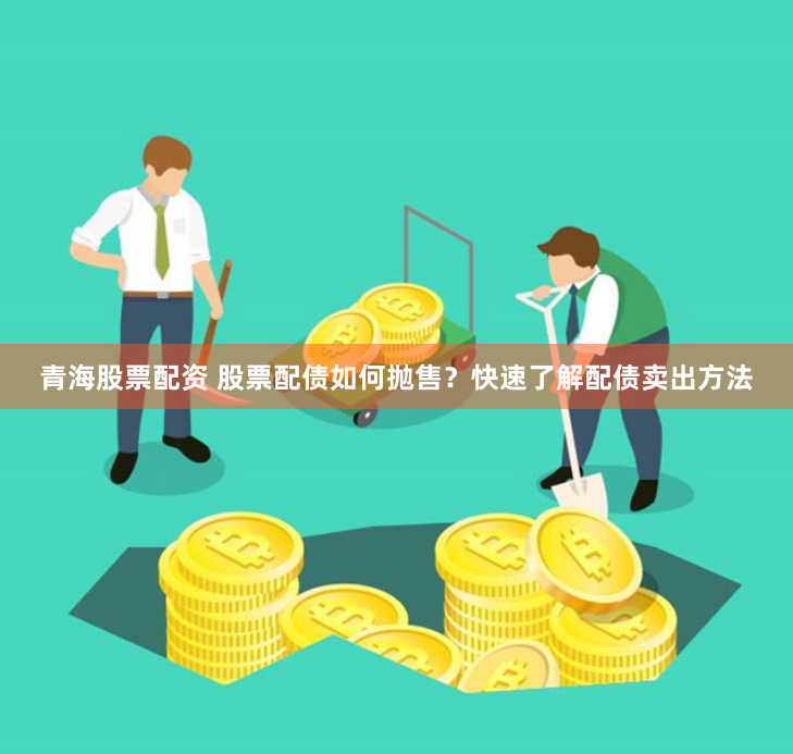 青海股票配资 股票配债如何抛售？快速了解配债卖出方法