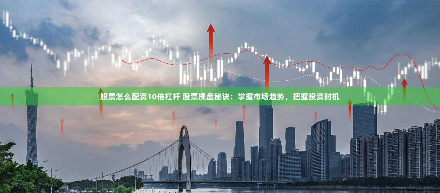 股票怎么配资10倍杠杆 股票操盘秘诀：掌握市场趋势，把握投资时机