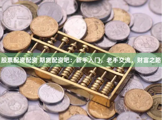 股票配资配资 期货配资吧：新手入门，老手交流，财富之路