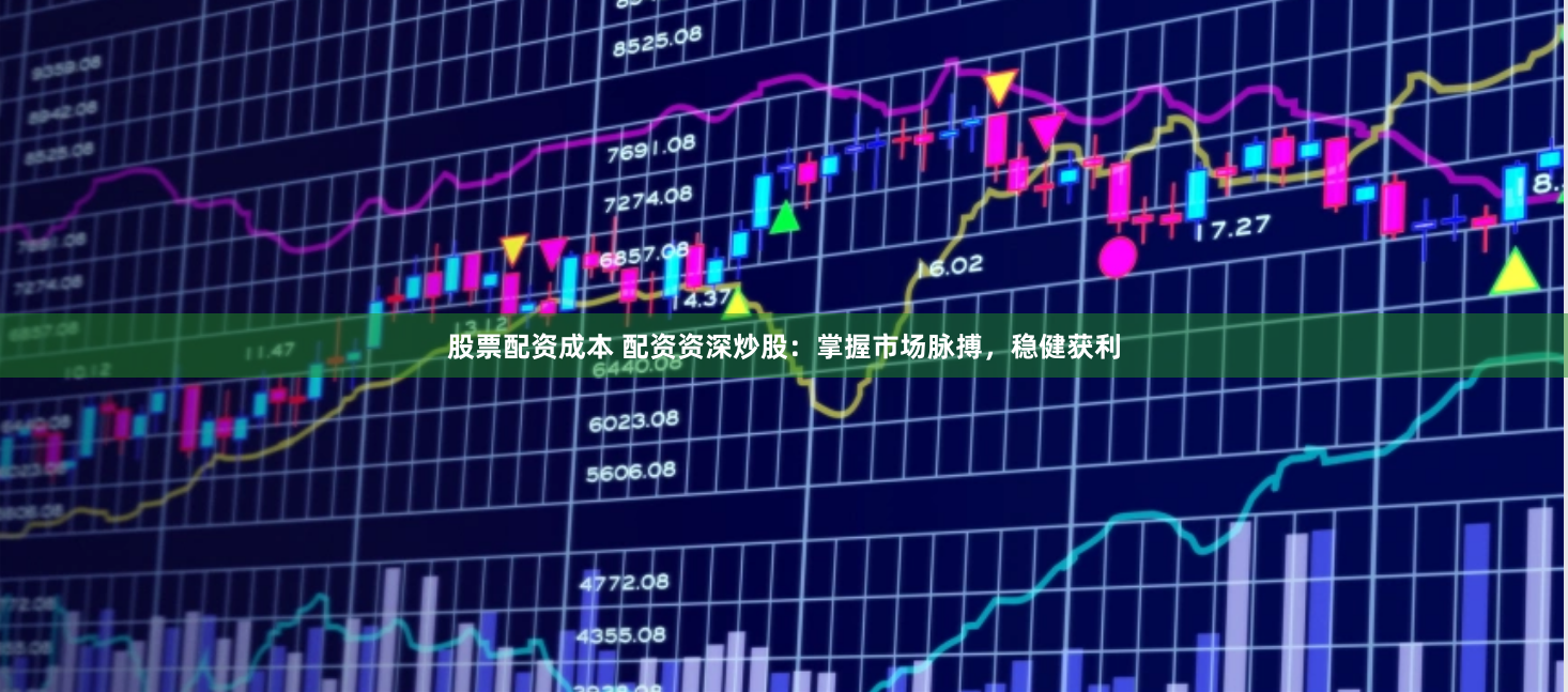 股票配资成本 配资资深炒股：掌握市场脉搏，稳健获利