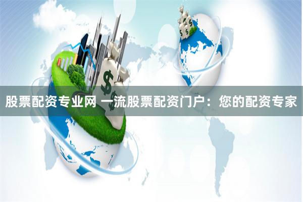 股票配资专业网 一流股票配资门户：您的配资专家