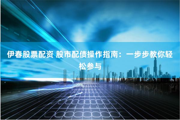 伊春股票配资 股市配债操作指南：一步步教你轻松参与