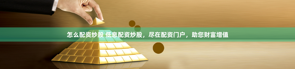 怎么配资炒股 低息配资炒股，尽在配资门户，助您财富增值