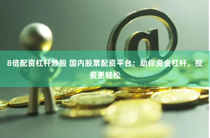 8倍配资杠杆炒股 国内股票配资平台：助你资金杠杆，投资更轻松