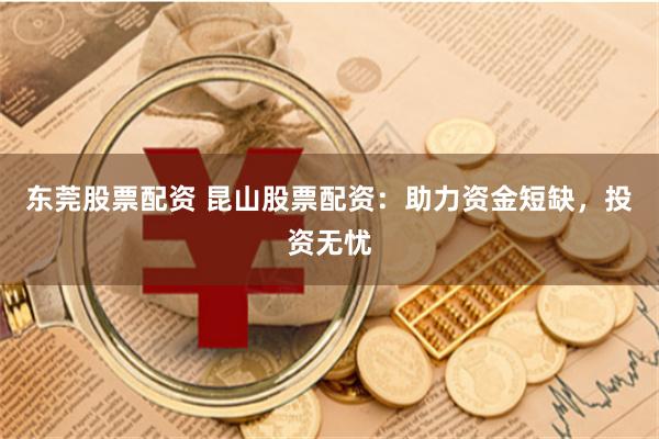 东莞股票配资 昆山股票配资：助力资金短缺，投资无忧