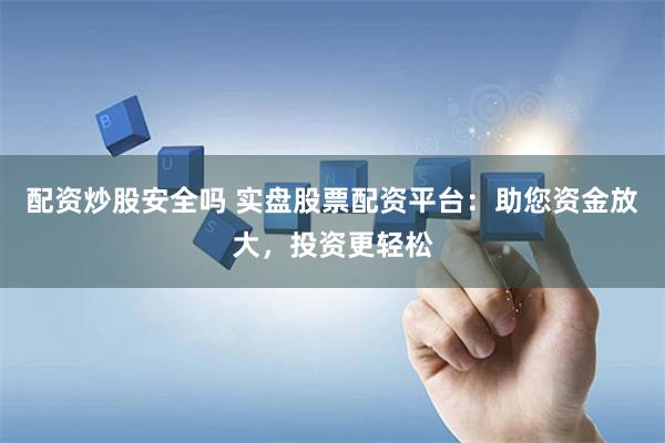 配资炒股安全吗 实盘股票配资平台：助您资金放大，投资更轻松