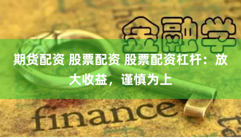 期货配资 股票配资 股票配资杠杆:放大收益,谨慎为上