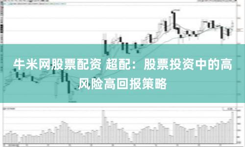 牛米网股票配资 超配:股票投资中的高风险高回报策略