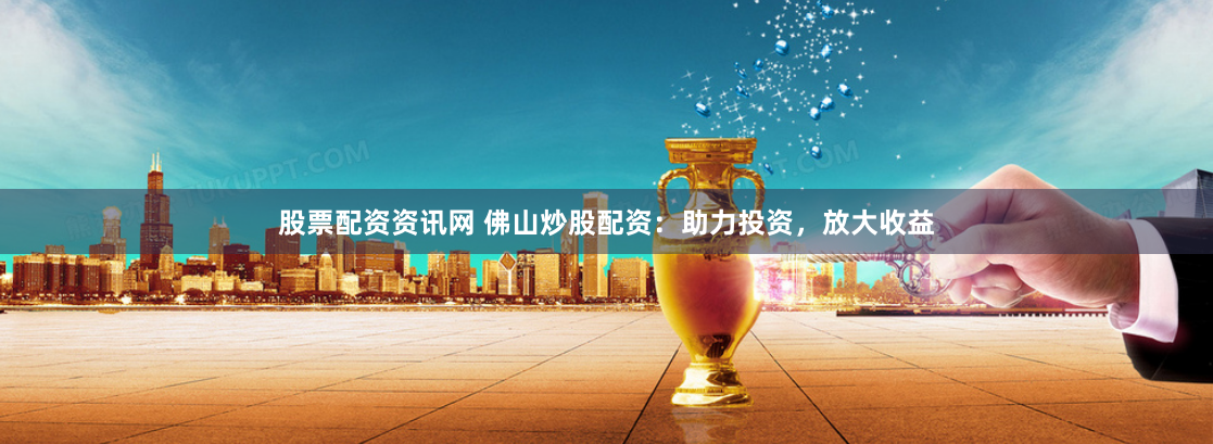 股票配资资讯网 佛山炒股配资:助力投资,放大收益