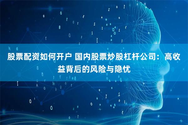 股票配资如何开户 国内股票炒股杠杆公司：高收益背后的风险与隐忧