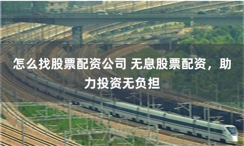 怎么找股票配资公司 无息股票配资,助力投资无负担