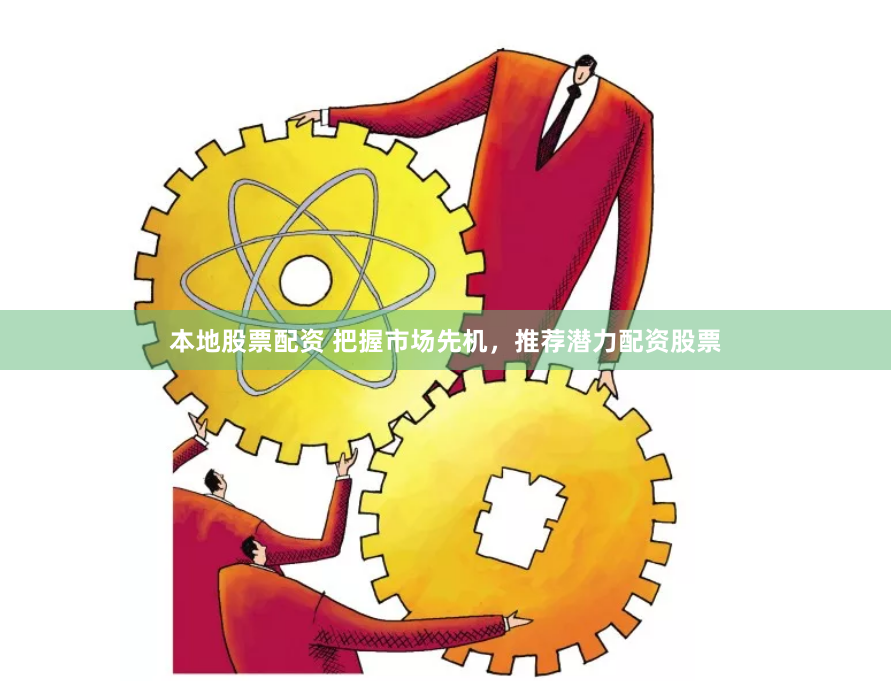 本地股票配资 把握市场先机，推荐潜力配资股票