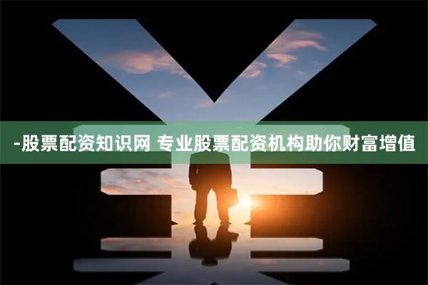 -股票配资知识网 专业股票配资机构助你财富增值