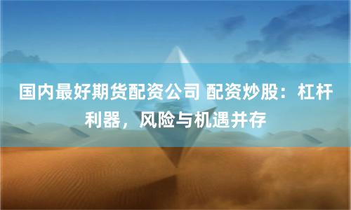 国内最好期货配资公司 配资炒股：杠杆利器，风险与机遇并存