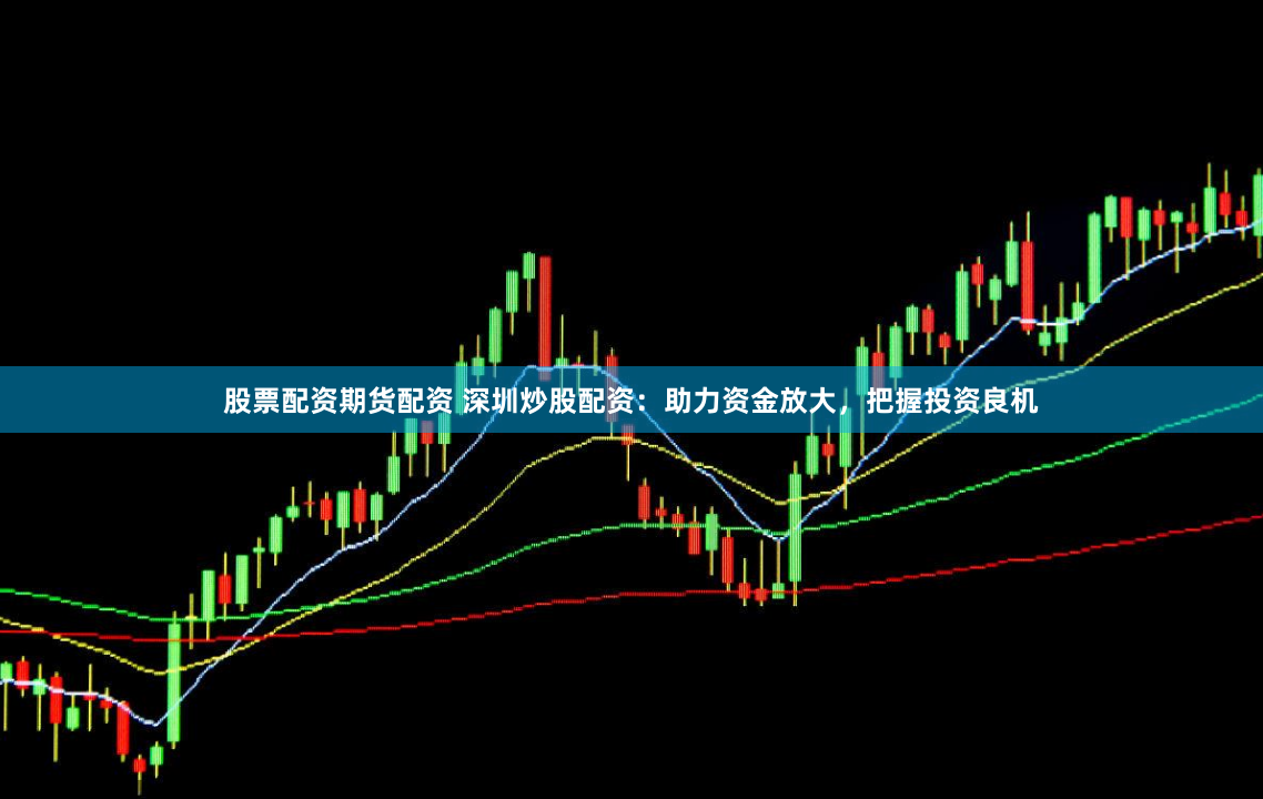 股票配资期货配资 深圳炒股配资：助力资金放大，把握投资良机