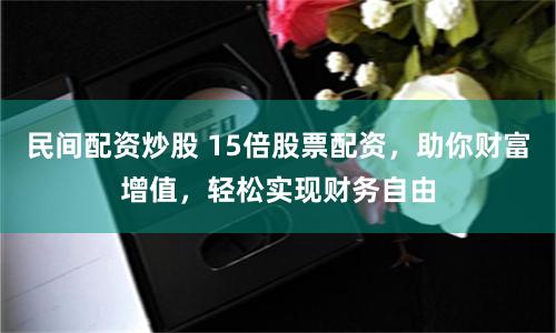 民间配资炒股 15倍股票配资,助你财富增值,轻松实现财务自由