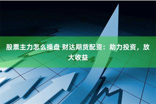 股票主力怎么操盘 财达期货配资:助力投资,放大收益