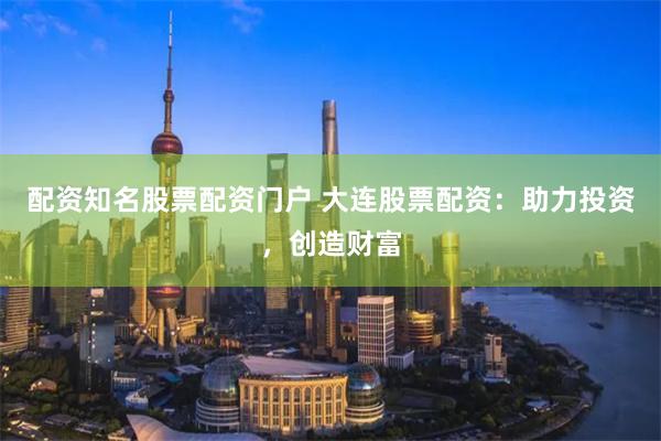 配资知名股票配资门户 大连股票配资:助力投资,创造财富