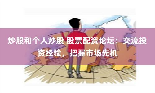 炒股和个人炒股 股票配资论坛：交流投资经验，把握市场先机