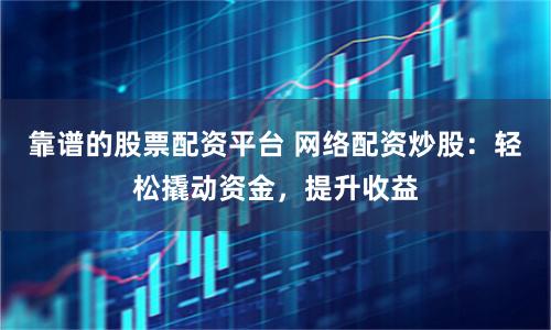靠谱的股票配资平台 网络配资炒股：轻松撬动资金，提升收益