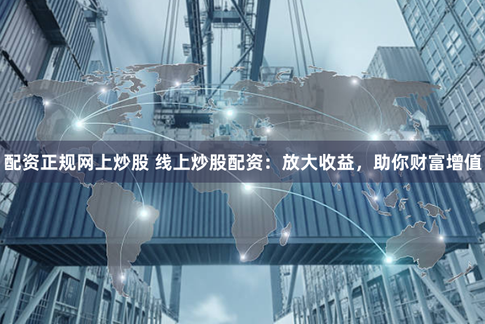 配资正规网上炒股 线上炒股配资：放大收益，助你财富增值