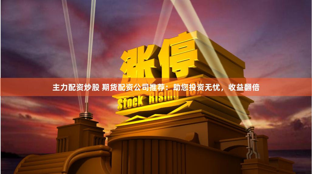 主力配资炒股 期货配资公司推荐：助您投资无忧，收益翻倍