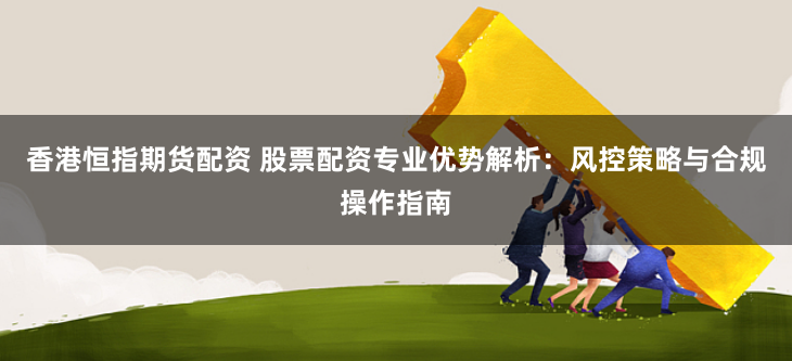 香港恒指期货配资 股票配资专业优势解析:风控策略与合规操作指南