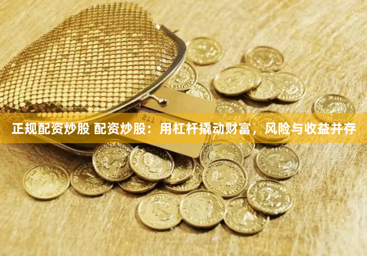 正规配资炒股 配资炒股:用杠杆撬动财富,风险与收益并存