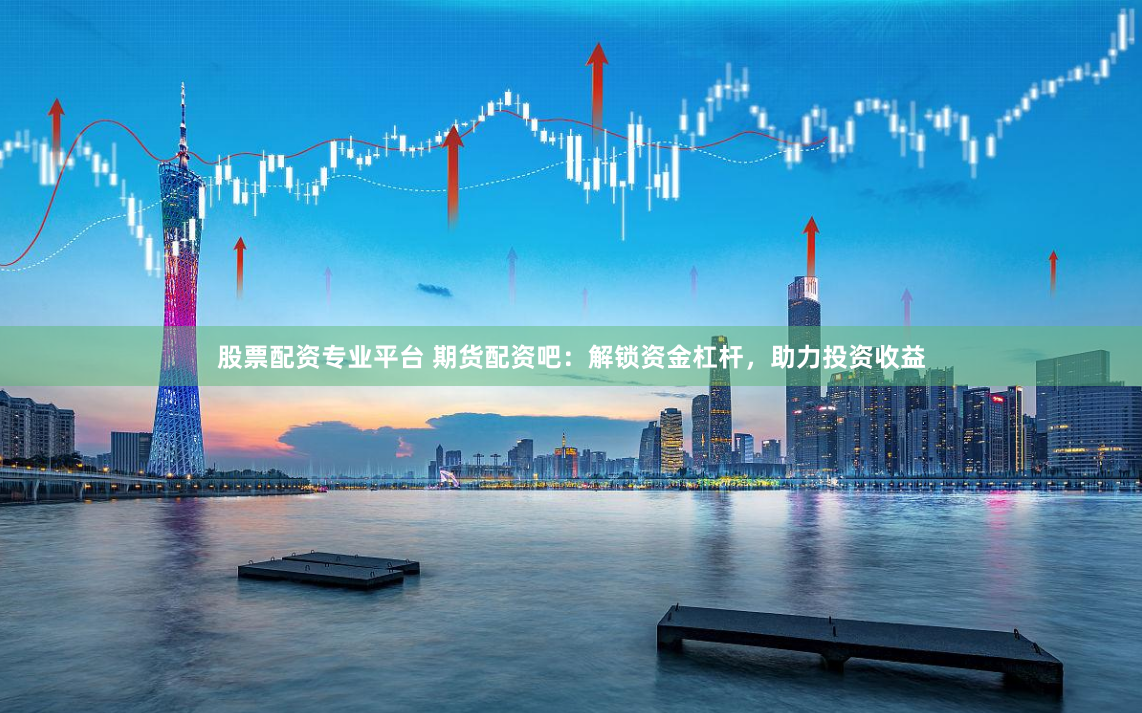 股票配资专业平台 期货配资吧：解锁资金杠杆，助力投资收益