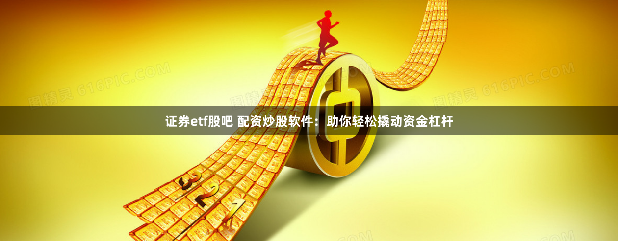 证券etf股吧 配资炒股软件:助你轻松撬动资金杠杆