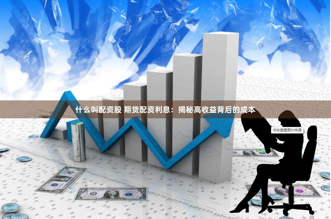 什么叫配资股 期货配资利息：揭秘高收益背后的成本